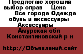 Предлогаю хороший выбор оправ  › Цена ­ 1 000 - Все города Одежда, обувь и аксессуары » Аксессуары   . Амурская обл.,Константиновский р-н